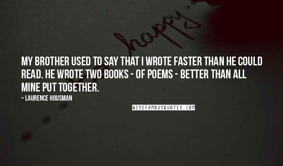 Laurence Housman Quotes: My brother used to say that I wrote faster than he could read. He wrote two books - of poems - better than all mine put together.