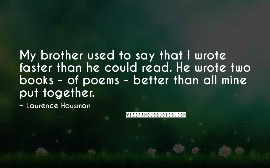 Laurence Housman Quotes: My brother used to say that I wrote faster than he could read. He wrote two books - of poems - better than all mine put together.