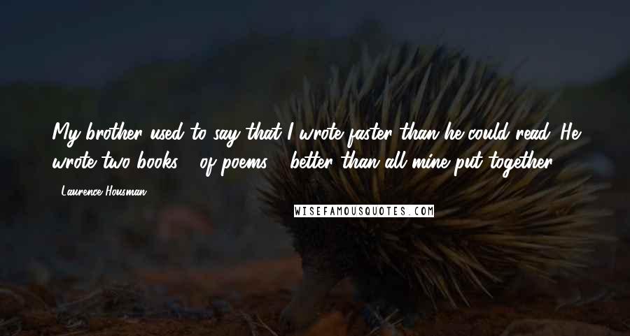 Laurence Housman Quotes: My brother used to say that I wrote faster than he could read. He wrote two books - of poems - better than all mine put together.