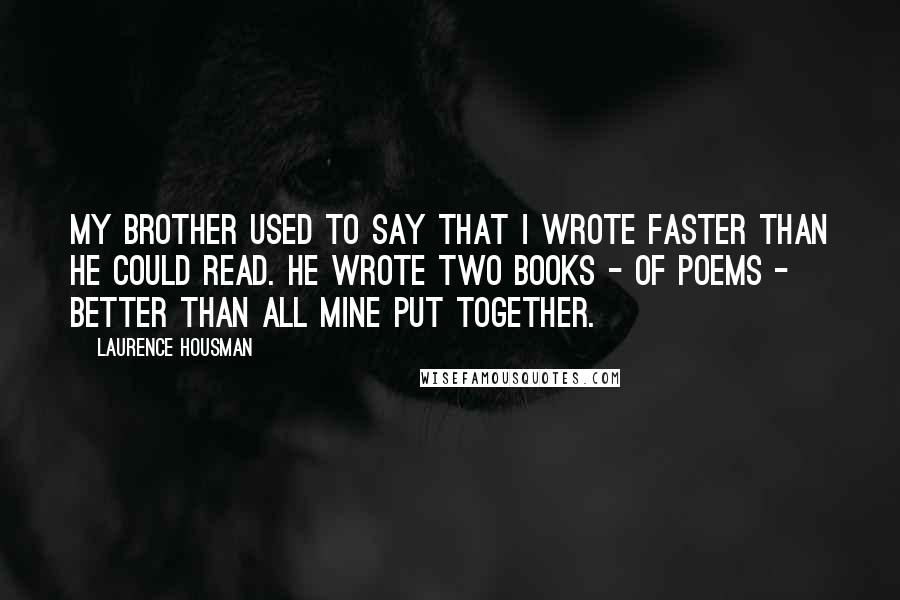 Laurence Housman Quotes: My brother used to say that I wrote faster than he could read. He wrote two books - of poems - better than all mine put together.