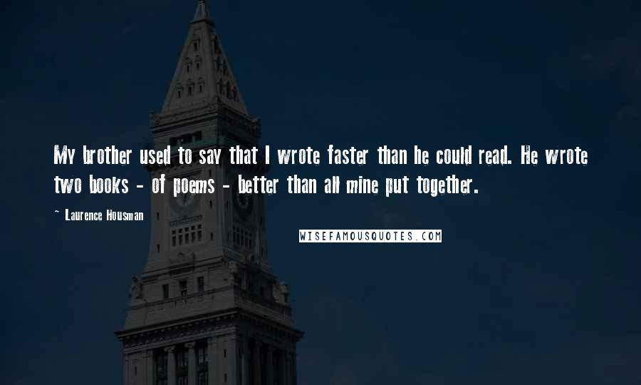 Laurence Housman Quotes: My brother used to say that I wrote faster than he could read. He wrote two books - of poems - better than all mine put together.