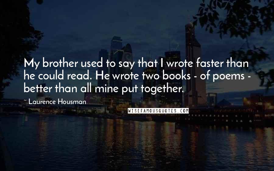 Laurence Housman Quotes: My brother used to say that I wrote faster than he could read. He wrote two books - of poems - better than all mine put together.