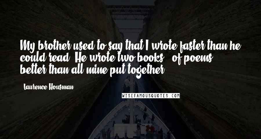Laurence Housman Quotes: My brother used to say that I wrote faster than he could read. He wrote two books - of poems - better than all mine put together.