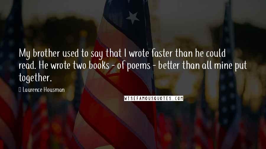 Laurence Housman Quotes: My brother used to say that I wrote faster than he could read. He wrote two books - of poems - better than all mine put together.