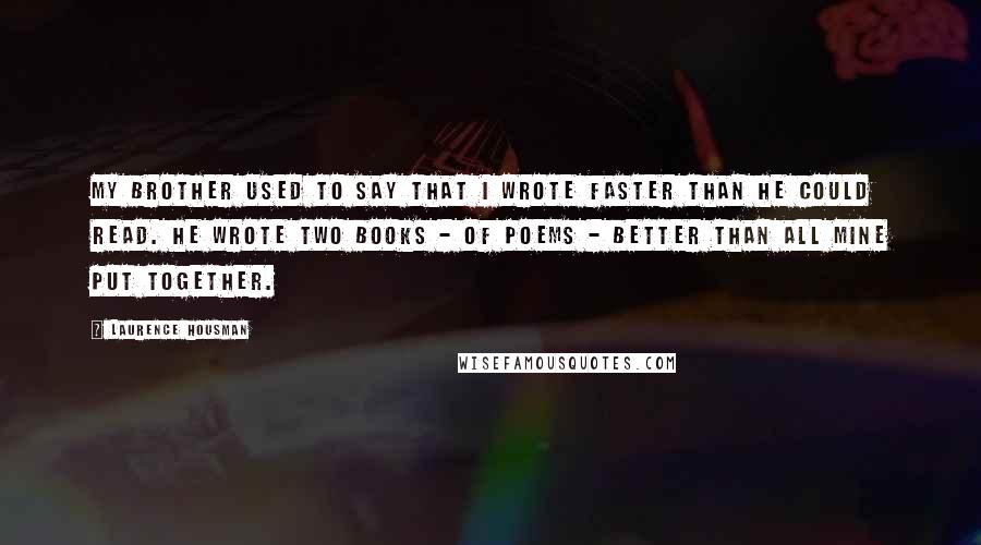 Laurence Housman Quotes: My brother used to say that I wrote faster than he could read. He wrote two books - of poems - better than all mine put together.