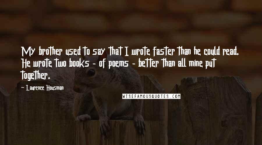 Laurence Housman Quotes: My brother used to say that I wrote faster than he could read. He wrote two books - of poems - better than all mine put together.