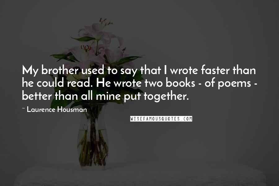 Laurence Housman Quotes: My brother used to say that I wrote faster than he could read. He wrote two books - of poems - better than all mine put together.