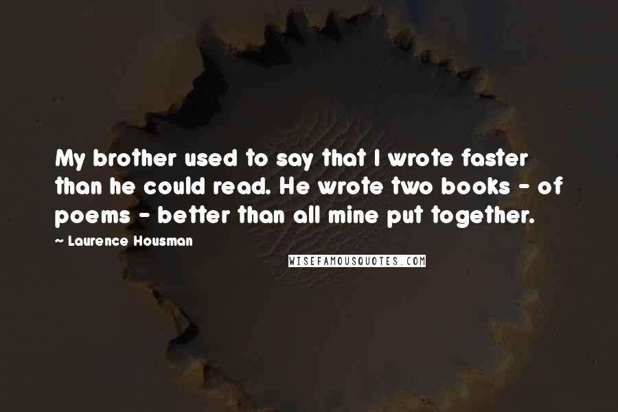 Laurence Housman Quotes: My brother used to say that I wrote faster than he could read. He wrote two books - of poems - better than all mine put together.