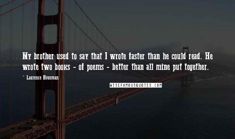 Laurence Housman Quotes: My brother used to say that I wrote faster than he could read. He wrote two books - of poems - better than all mine put together.