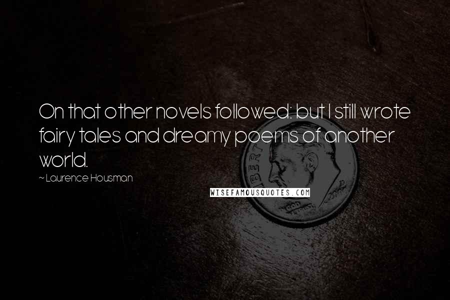 Laurence Housman Quotes: On that other novels followed: but I still wrote fairy tales and dreamy poems of another world.