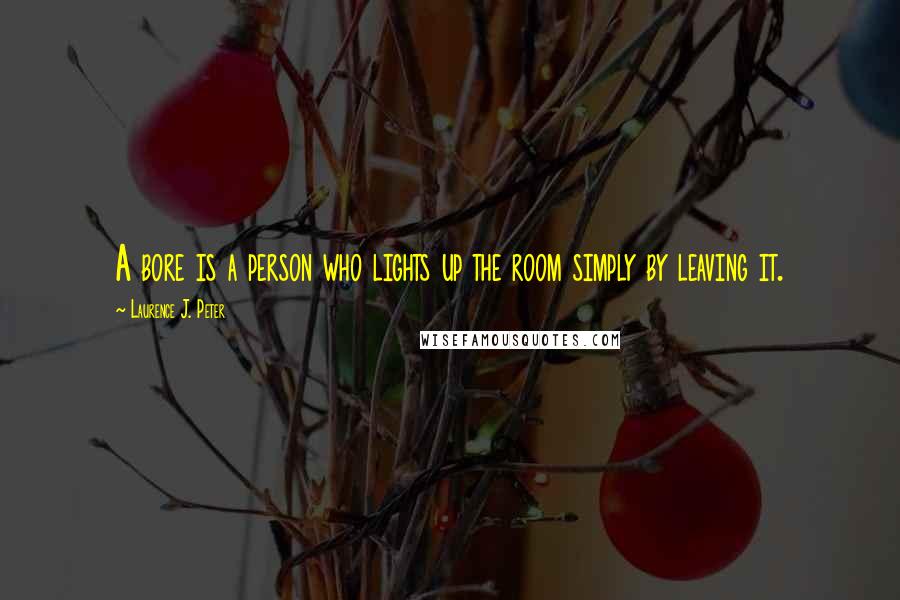 Laurence J. Peter Quotes: A bore is a person who lights up the room simply by leaving it.