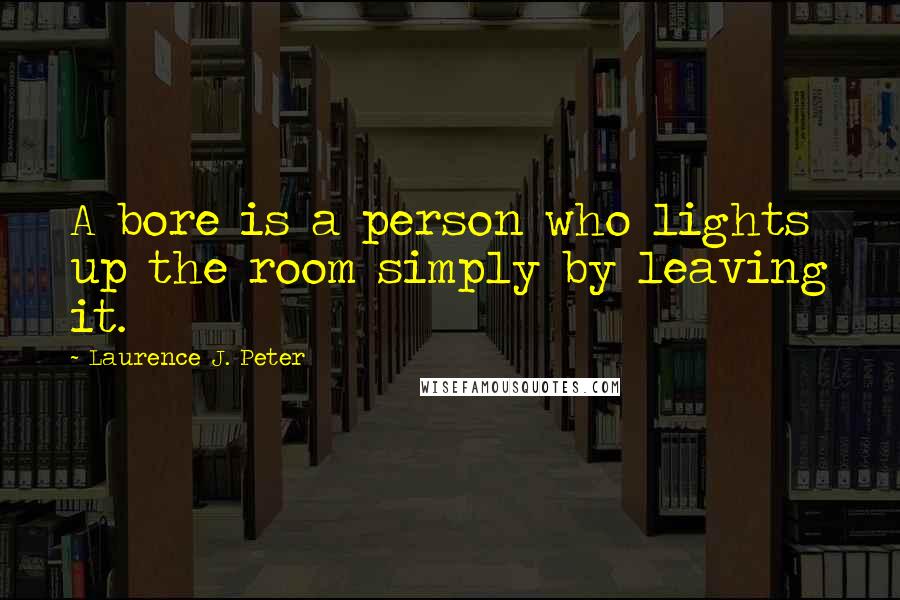 Laurence J. Peter Quotes: A bore is a person who lights up the room simply by leaving it.