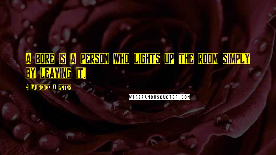 Laurence J. Peter Quotes: A bore is a person who lights up the room simply by leaving it.