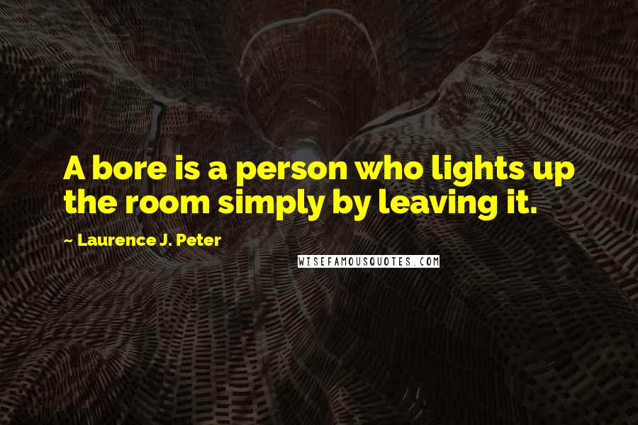 Laurence J. Peter Quotes: A bore is a person who lights up the room simply by leaving it.