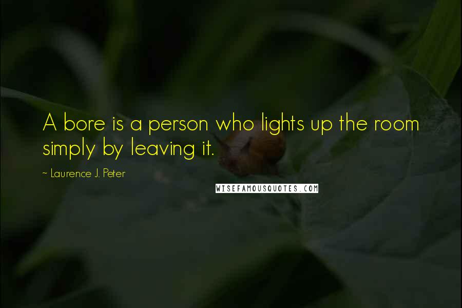 Laurence J. Peter Quotes: A bore is a person who lights up the room simply by leaving it.