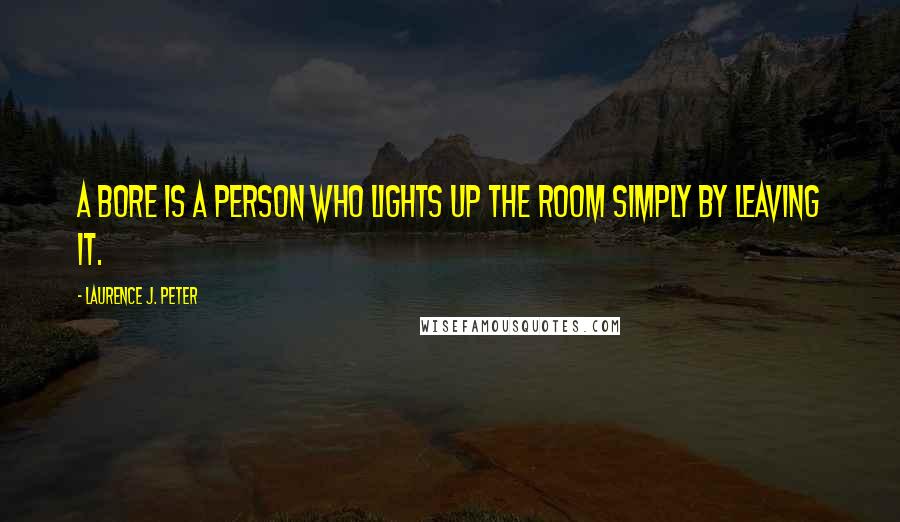 Laurence J. Peter Quotes: A bore is a person who lights up the room simply by leaving it.