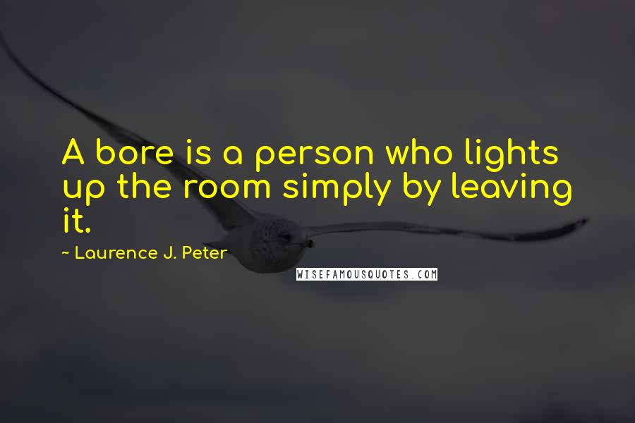 Laurence J. Peter Quotes: A bore is a person who lights up the room simply by leaving it.