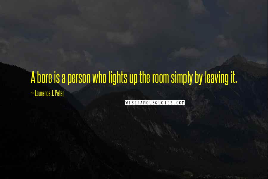 Laurence J. Peter Quotes: A bore is a person who lights up the room simply by leaving it.