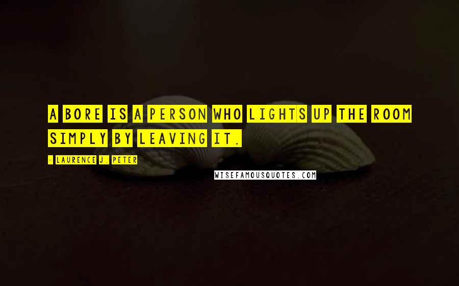 Laurence J. Peter Quotes: A bore is a person who lights up the room simply by leaving it.