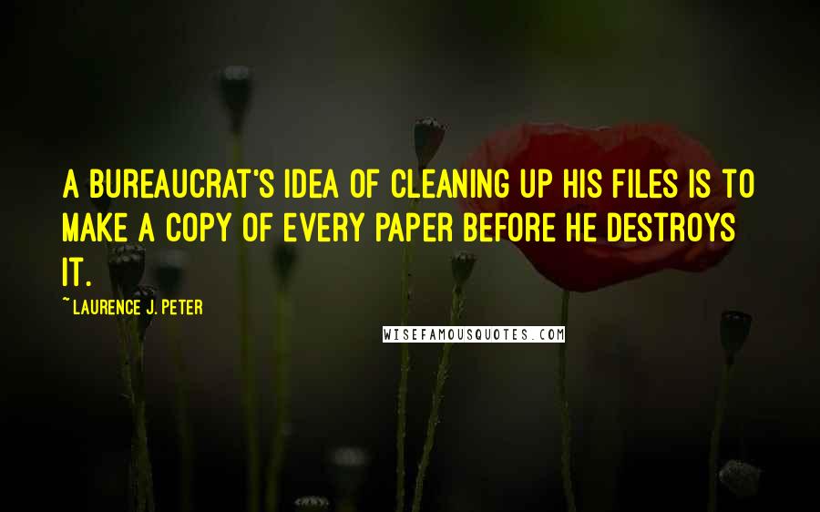 Laurence J. Peter Quotes: A bureaucrat's idea of cleaning up his files is to make a copy of every paper before he destroys it.