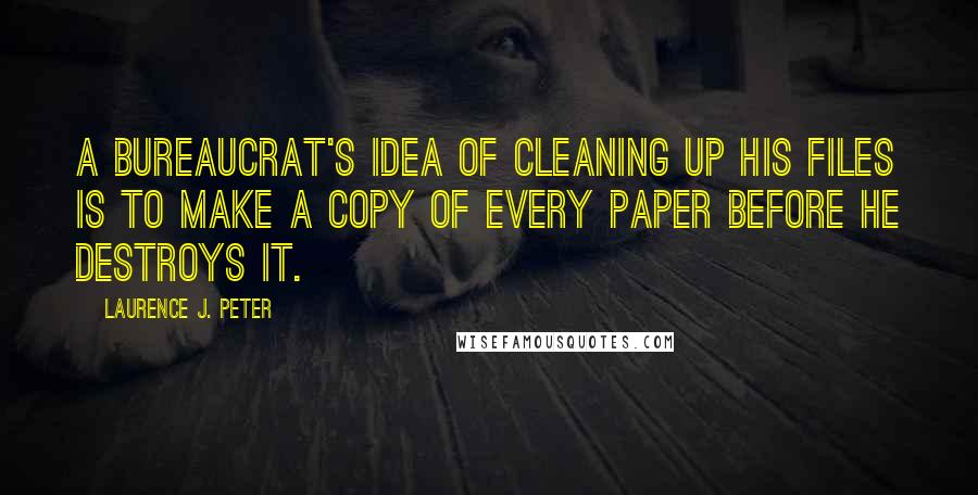 Laurence J. Peter Quotes: A bureaucrat's idea of cleaning up his files is to make a copy of every paper before he destroys it.