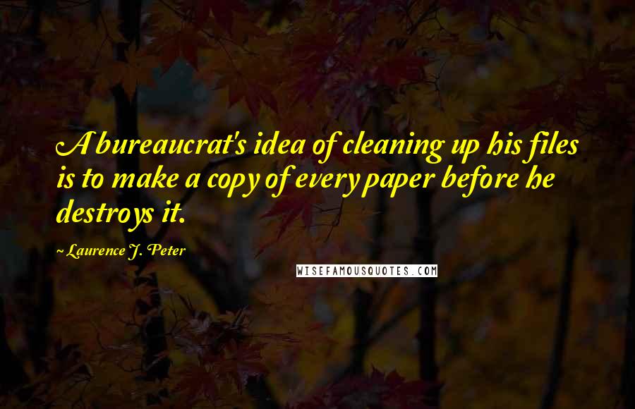 Laurence J. Peter Quotes: A bureaucrat's idea of cleaning up his files is to make a copy of every paper before he destroys it.