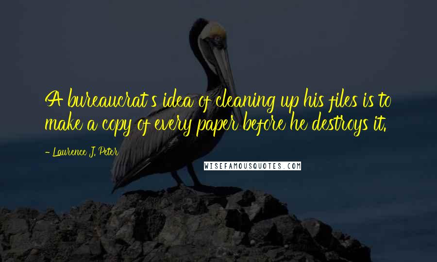 Laurence J. Peter Quotes: A bureaucrat's idea of cleaning up his files is to make a copy of every paper before he destroys it.