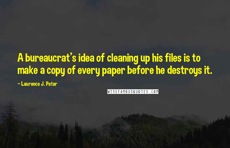 Laurence J. Peter Quotes: A bureaucrat's idea of cleaning up his files is to make a copy of every paper before he destroys it.
