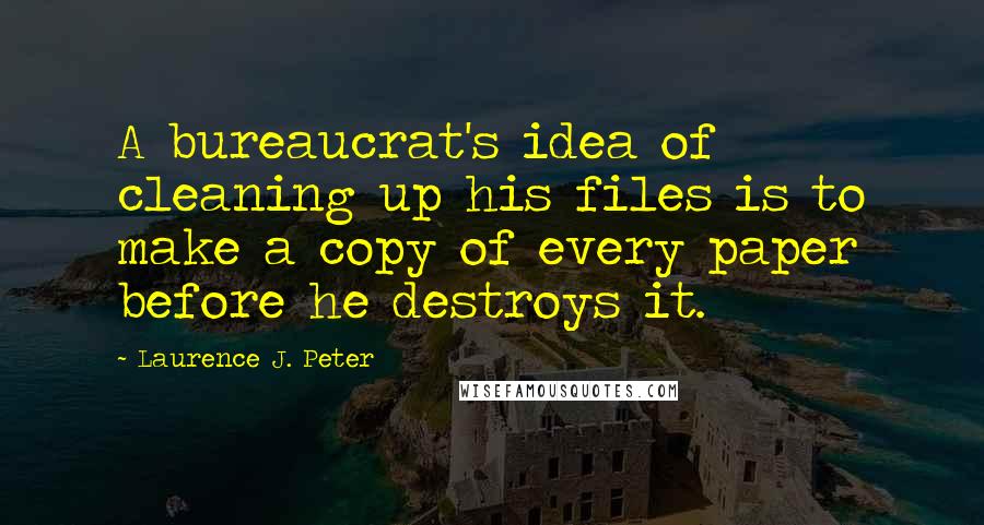 Laurence J. Peter Quotes: A bureaucrat's idea of cleaning up his files is to make a copy of every paper before he destroys it.