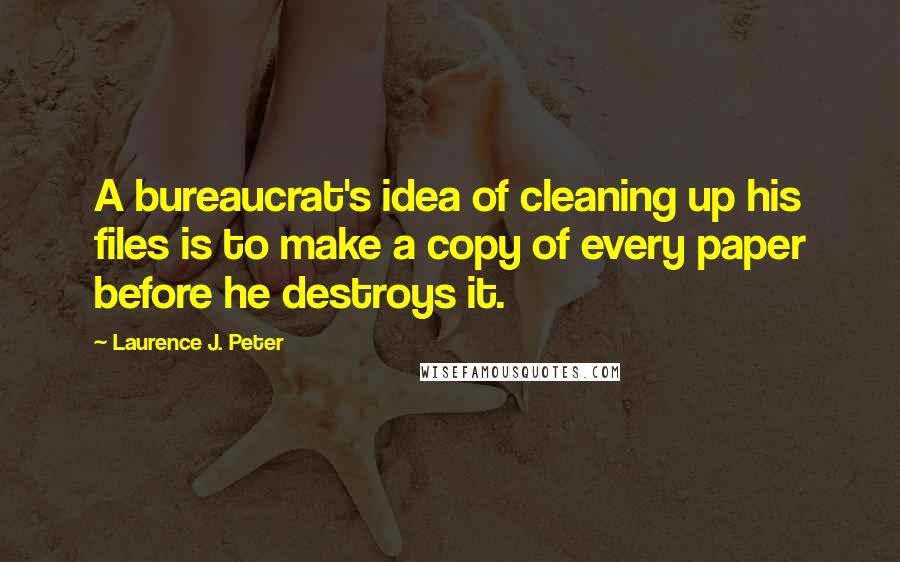 Laurence J. Peter Quotes: A bureaucrat's idea of cleaning up his files is to make a copy of every paper before he destroys it.