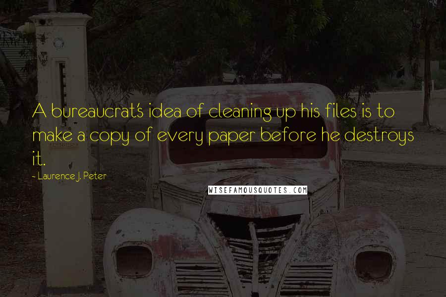 Laurence J. Peter Quotes: A bureaucrat's idea of cleaning up his files is to make a copy of every paper before he destroys it.