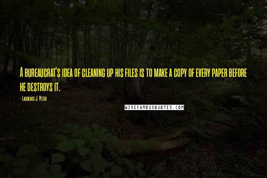 Laurence J. Peter Quotes: A bureaucrat's idea of cleaning up his files is to make a copy of every paper before he destroys it.