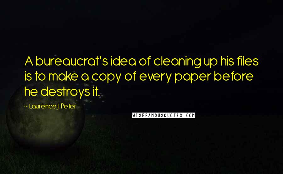 Laurence J. Peter Quotes: A bureaucrat's idea of cleaning up his files is to make a copy of every paper before he destroys it.