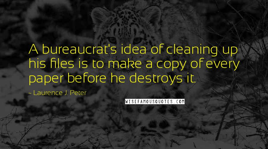 Laurence J. Peter Quotes: A bureaucrat's idea of cleaning up his files is to make a copy of every paper before he destroys it.