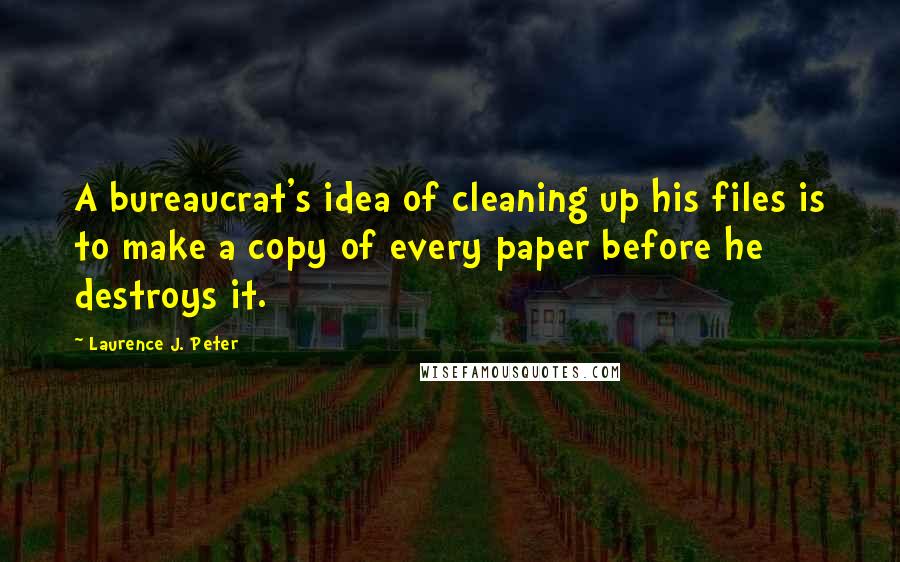 Laurence J. Peter Quotes: A bureaucrat's idea of cleaning up his files is to make a copy of every paper before he destroys it.