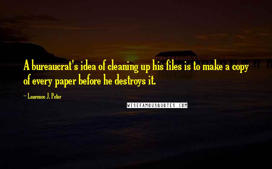 Laurence J. Peter Quotes: A bureaucrat's idea of cleaning up his files is to make a copy of every paper before he destroys it.