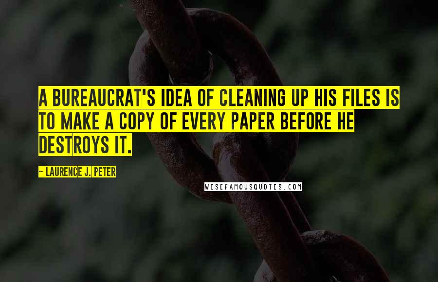 Laurence J. Peter Quotes: A bureaucrat's idea of cleaning up his files is to make a copy of every paper before he destroys it.