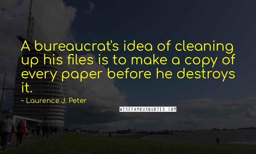 Laurence J. Peter Quotes: A bureaucrat's idea of cleaning up his files is to make a copy of every paper before he destroys it.