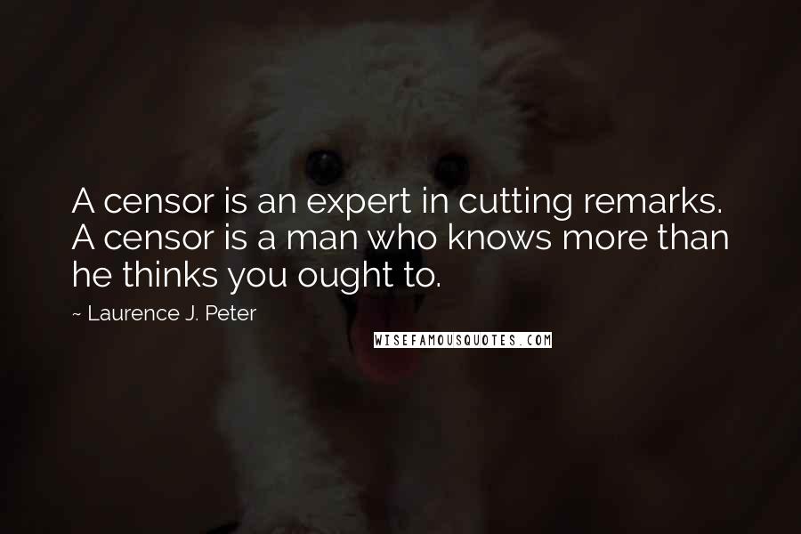 Laurence J. Peter Quotes: A censor is an expert in cutting remarks. A censor is a man who knows more than he thinks you ought to.