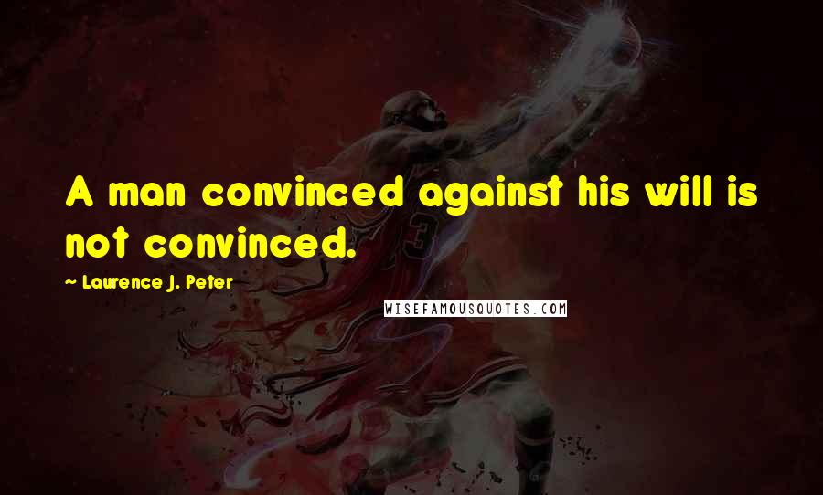 Laurence J. Peter Quotes: A man convinced against his will is not convinced.