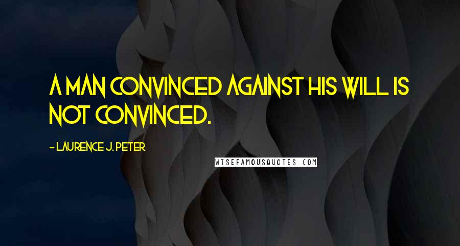 Laurence J. Peter Quotes: A man convinced against his will is not convinced.