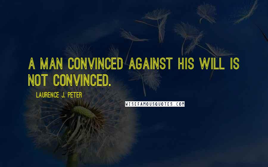 Laurence J. Peter Quotes: A man convinced against his will is not convinced.