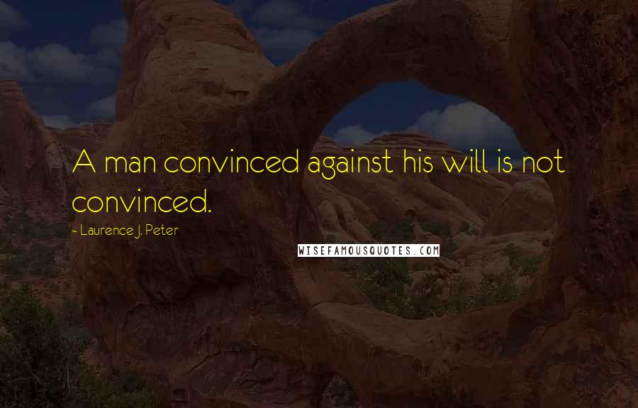 Laurence J. Peter Quotes: A man convinced against his will is not convinced.