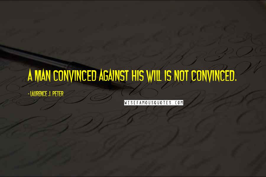 Laurence J. Peter Quotes: A man convinced against his will is not convinced.