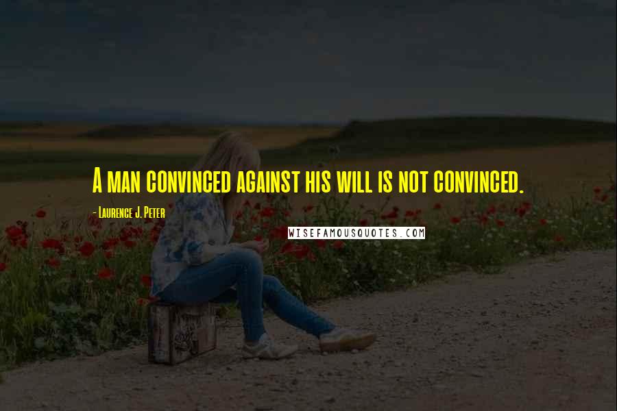 Laurence J. Peter Quotes: A man convinced against his will is not convinced.