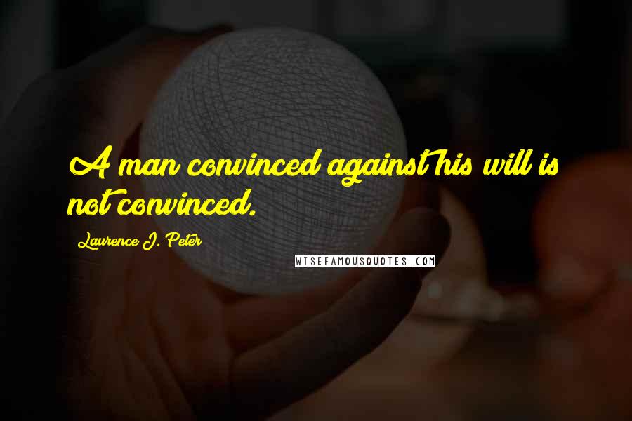 Laurence J. Peter Quotes: A man convinced against his will is not convinced.