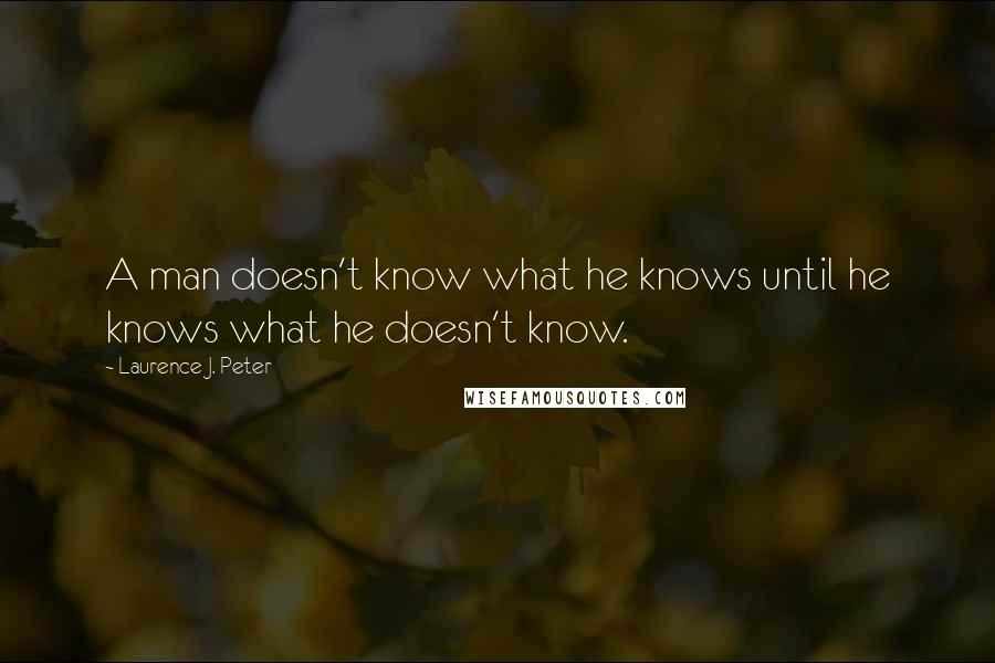 Laurence J. Peter Quotes: A man doesn't know what he knows until he knows what he doesn't know.