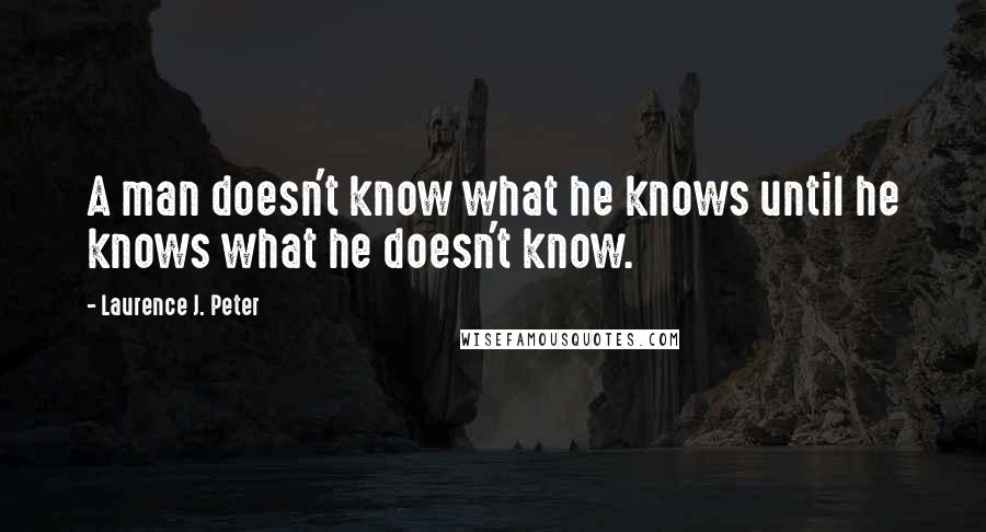 Laurence J. Peter Quotes: A man doesn't know what he knows until he knows what he doesn't know.