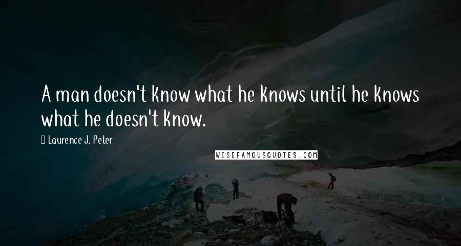 Laurence J. Peter Quotes: A man doesn't know what he knows until he knows what he doesn't know.