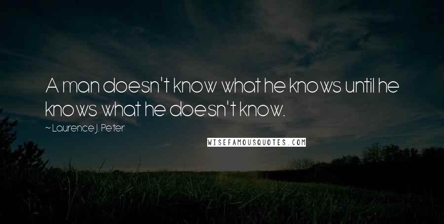 Laurence J. Peter Quotes: A man doesn't know what he knows until he knows what he doesn't know.